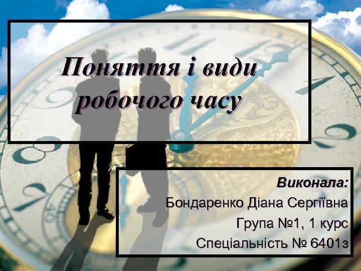 Поняття і види робочого часу Виконала: Бондаренко Діана Сергіївна Група № 1, 1 курс