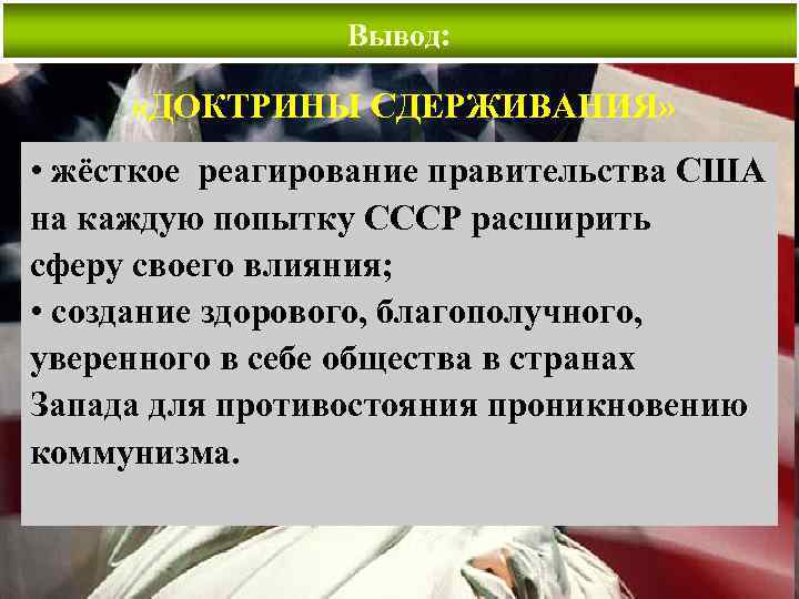 Вывод: «ДОКТРИНЫ СДЕРЖИВАНИЯ» • жёсткое реагирование правительства США на каждую попытку СССР расширить сферу