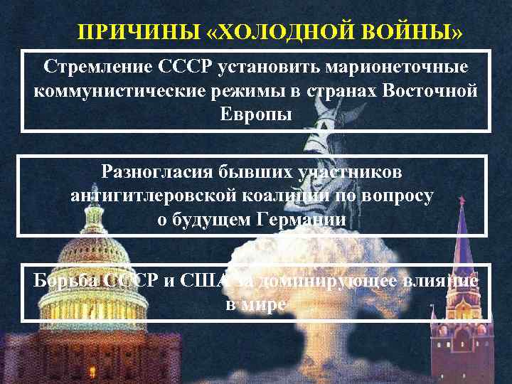 ПРИЧИНЫ «ХОЛОДНОЙ ВОЙНЫ» Стремление СССР установить марионеточные коммунистические режимы в странах Восточной Европы Разногласия