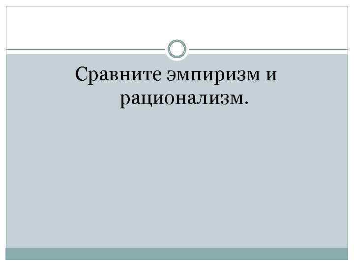Сравните эмпиризм и рационализм. 