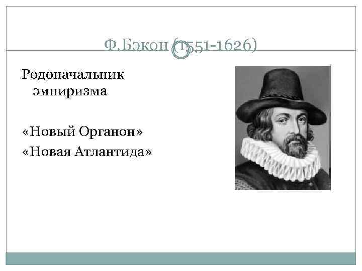 Ф. Бэкон (1551 -1626) Родоначальник эмпиризма «Новый Органон» «Новая Атлантида» 