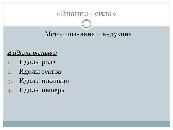  «Знание - сила» Метод познания – индукция 4 идола разума: 1. Идолы рода