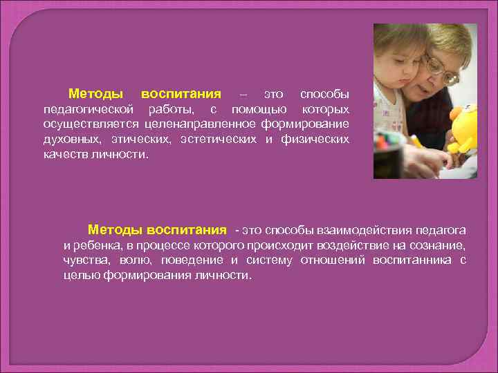 Методы воспитания – это способы педагогической работы, с помощью которых осуществляется целенаправленное формирование духовных,
