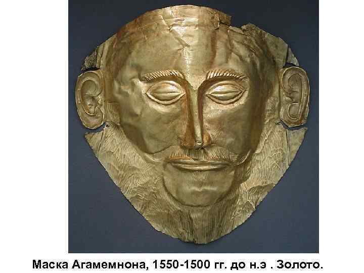 Маска Агамемнона, 1550 -1500 гг. до н. э. Золото. 