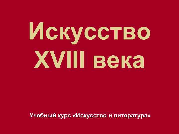 Искусство XVIII века Учебный курс «Искусство и литература» 