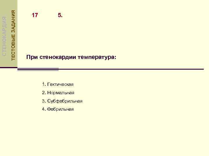 ТЕСТОВЫЕ ЗАДАНИЯ СТЕНОКАРДИЯ 17 5. При стенокардии температура: 1. Гектическая 2. Нормальная 3. Субфебрильная
