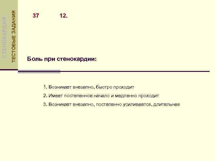 ТЕСТОВЫЕ ЗАДАНИЯ СТЕНОКАРДИЯ 37 12. Боль при стенокардии: 1. Возникает внезапно, быстро проходит 2.