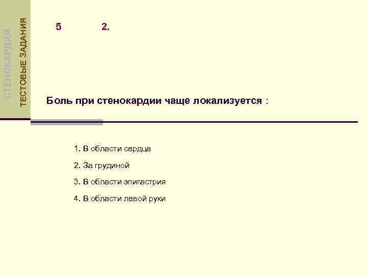 ТЕСТОВЫЕ ЗАДАНИЯ СТЕНОКАРДИЯ 5 2. Боль при стенокардии чаще локализуется : 1. В области