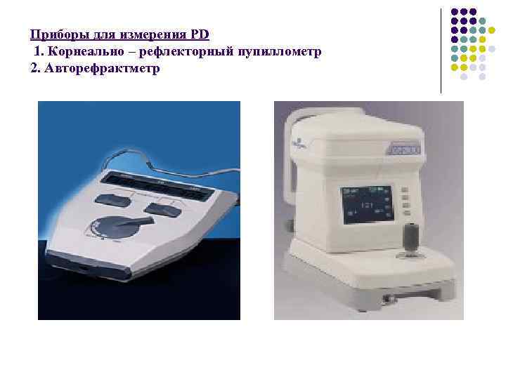 Приборы для измерения PD 1. Корнеально – рефлекторный пупиллометр 2. Авторефрактметр 