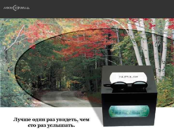 Лучше один раз увидеть, чем сто раз услышать. 