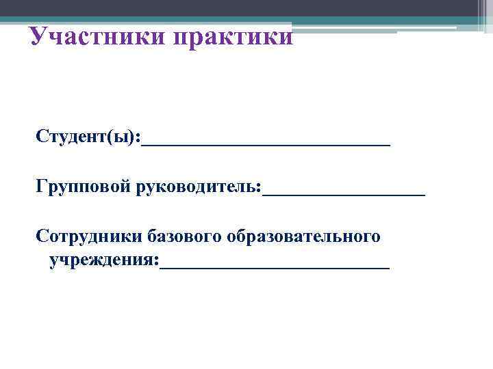 Участники практики Студент(ы): _____________ Групповой руководитель: _________ Сотрудники базового образовательного учреждения: ____________ 