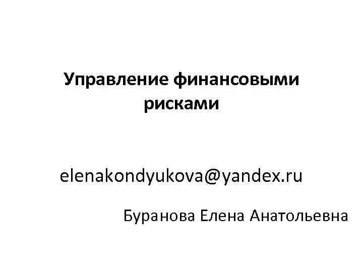 Управление финансовыми рисками elenakondyukova@yandex. ru Буранова Елена Анатольевна 