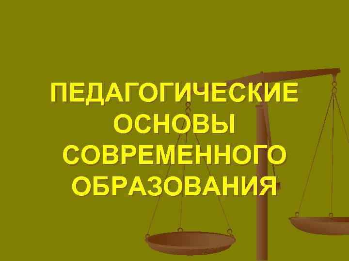 ПЕДАГОГИЧЕСКИЕ ОСНОВЫ СОВРЕМЕННОГО ОБРАЗОВАНИЯ 