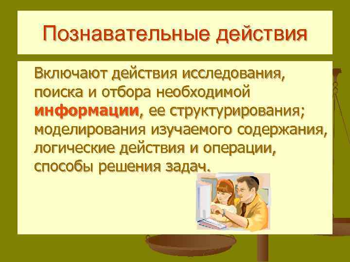 Познавательные действия Включают действия исследования, поиска и отбора необходимой информации, ее структурирования; моделирования изучаемого