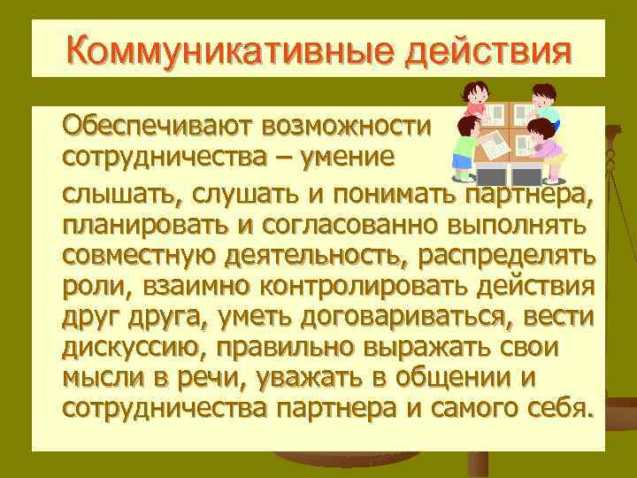 Коммуникативные действия Обеспечивают возможности сотрудничества – умение слышать, слушать и понимать партнера, планировать и