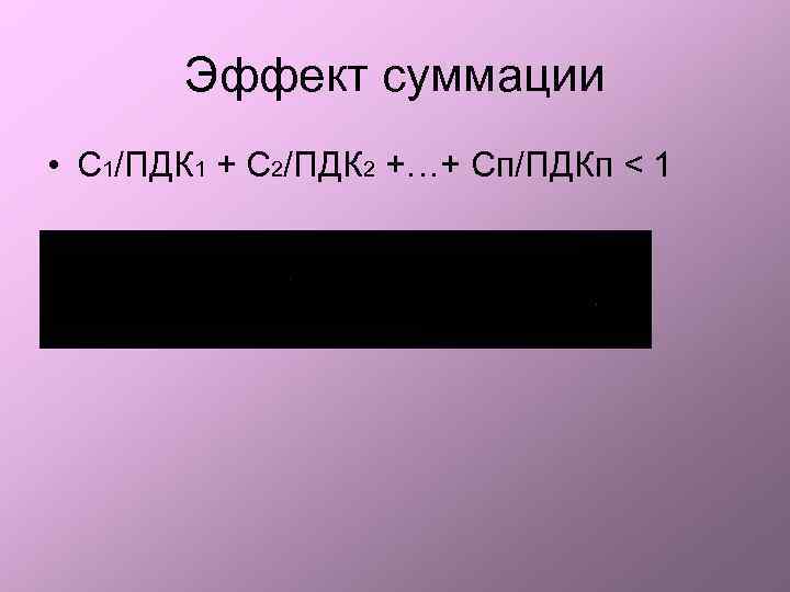 Эффект суммации • С 1/ПДК 1 + C 2/ПДК 2 +…+ Сп/ПДКп < 1
