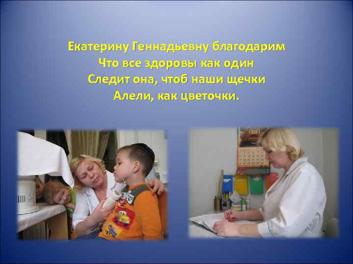 Екатерину Геннадьевну благодарим Что все здоровы как один Следит она, чтоб наши щечки Алели,