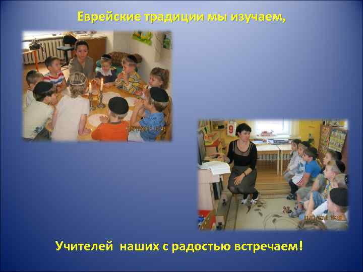 Еврейские традиции мы изучаем, Учителей наших с радостью встречаем! 