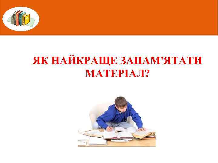 ЯК НАЙКРАЩЕ ЗАПАМ'ЯТАТИ МАТЕРІАЛ? 