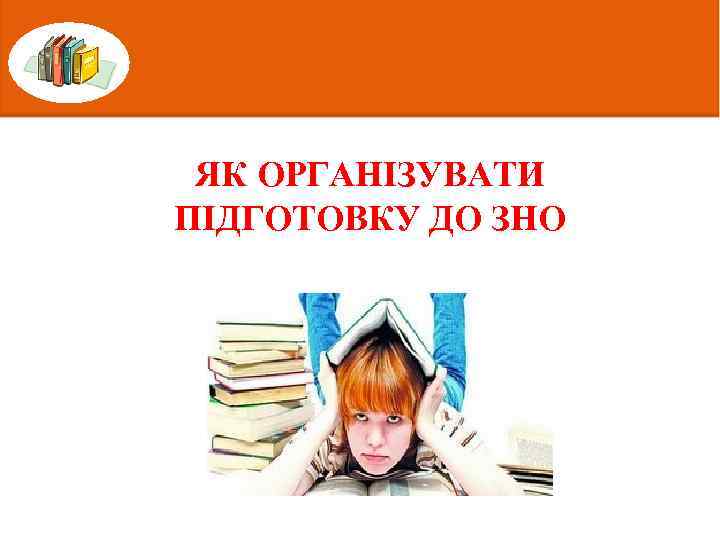 ЯК ОРГАНІЗУВАТИ ПІДГОТОВКУ ДО ЗНО 