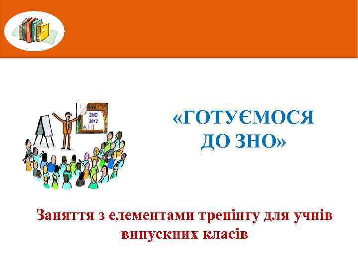  «ГОТУЄМОСЯ ДО ЗНО» Заняття з елементами тренінгу для учнів випускних класів 