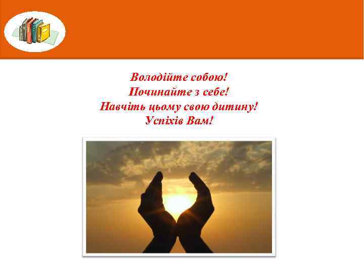 Володійте собою! Починайте з себе! Навчіть цьому свою дитину! Успіхів Вам! 
