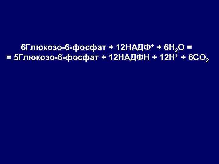 6 Глюкозо-6 -фосфат + 12 НАДФ+ + 6 Н 2 О = = 5