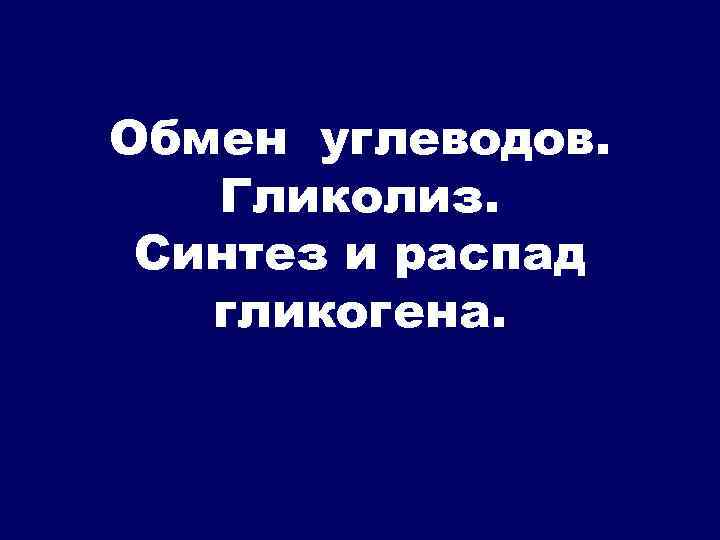 Обмен углеводов. Гликолиз. Синтез и распад гликогена. 