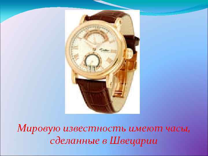 Мировую известность имеют часы, сделанные в Швецарии 