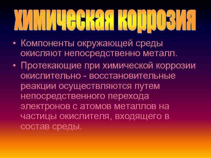  • Компоненты окружающей среды окисляют непосредственно металл. • Протекающие при химической коррозии окислительно
