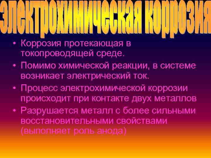  • Коррозия протекающая в токопроводящей среде. • Помимо химической реакции, в системе возникает