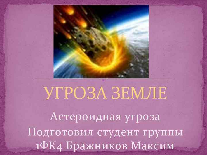 УГРОЗА ЗЕМЛЕ Астероидная угроза Подготовил студент группы 1 ФК 4 Бражников Максим 