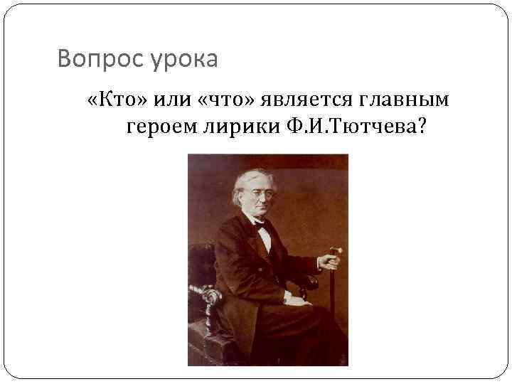 Вопрос урока «Кто» или «что» является главным героем лирики Ф. И. Тютчева? 