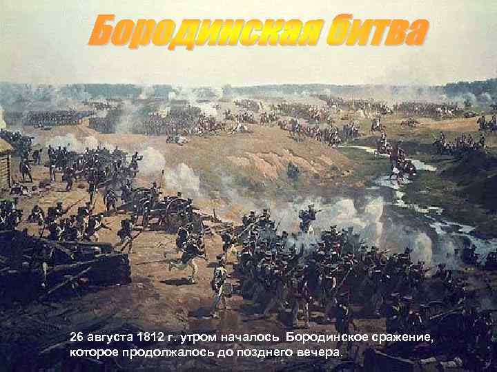 26 августа 1812 г. утром началось Бородинское сражение, которое продолжалось до позднего вечера. 