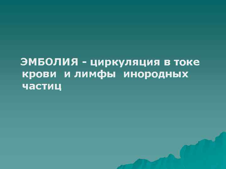 ЭМБОЛИЯ - циркуляция в токе крови и лимфы инородных частиц 