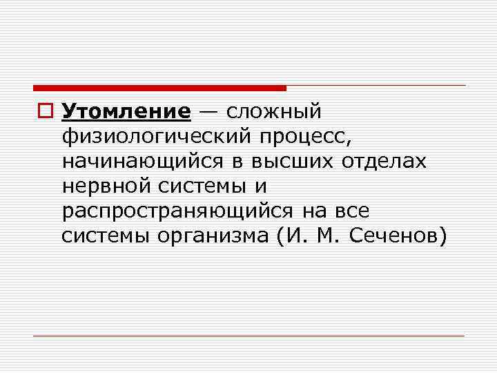 o Утомление — сложный физиологический процесс, начинающийся в высших отделах нервной системы и распространяющийся