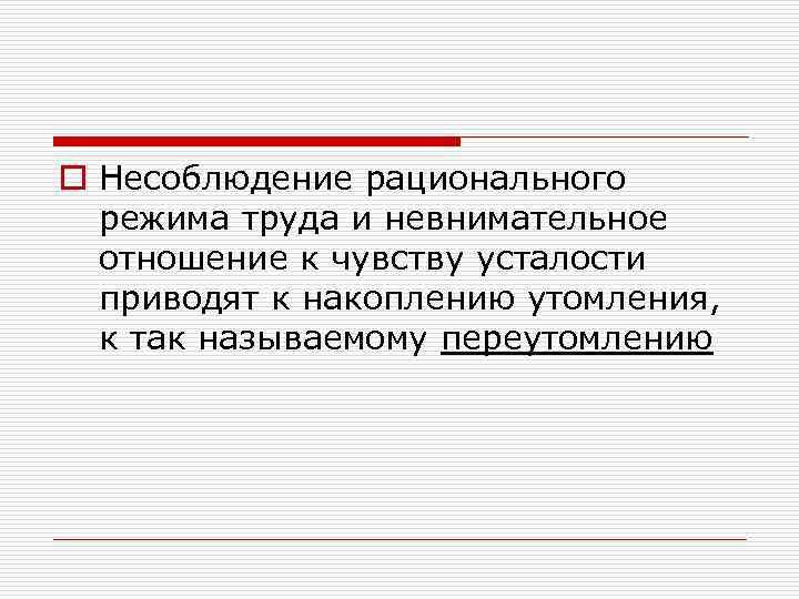 o Несоблюдение рационального режима труда и невнимательное отношение к чувству усталости приводят к накоплению