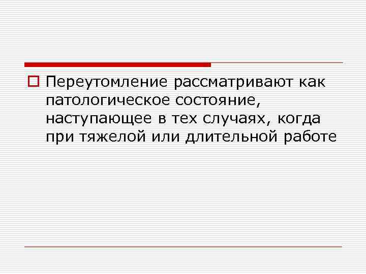 o Переутомление рассматривают как патологическое состояние, наступающее в тех случаях, когда при тяжелой или