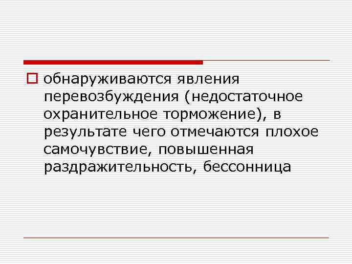 o обнаруживаются явления перевозбуждения (недостаточное охранительное торможение), в результате чего отмечаются плохое самочувствие, повышенная