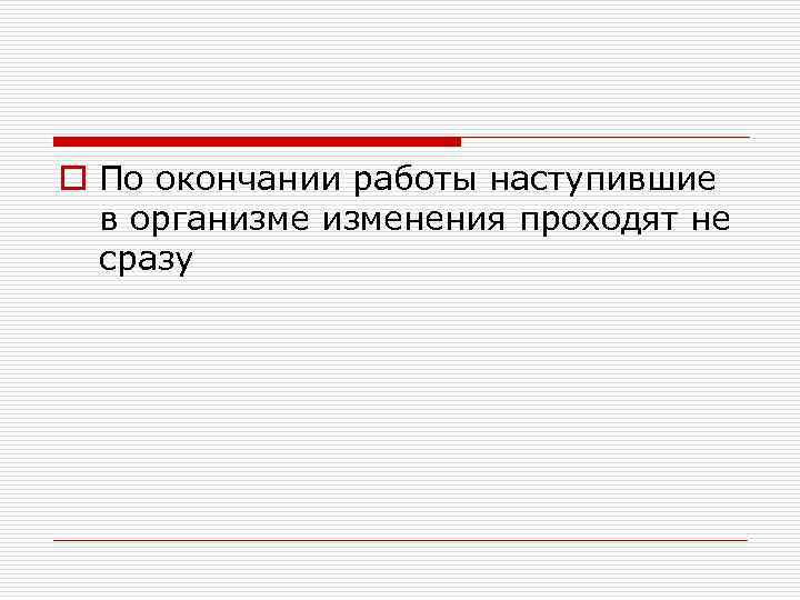 o По окончании работы наступившие в организменения проходят не сразу 