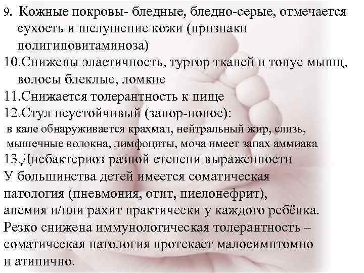 9. Кожные покровы- бледные, бледно-серые, отмечается сухость и шелушение кожи (признаки полигиповитаминоза) 10. Снижены