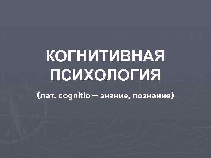 КОГНИТИВНАЯ ПСИХОЛОГИЯ (лат. cognitio — знание, познание) 