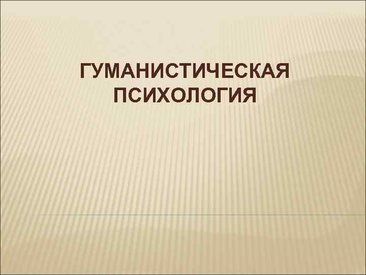 ГУМАНИСТИЧЕСКАЯ ПСИХОЛОГИЯ 