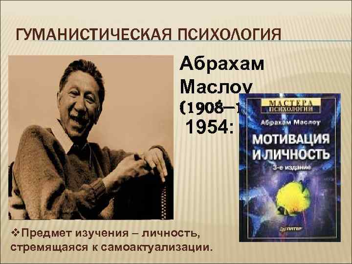 ГУМАНИСТИЧЕСКАЯ ПСИХОЛОГИЯ Абрахам Маслоу (1908— 1970) 1954: v. Предмет изучения – личность, стремящаяся к