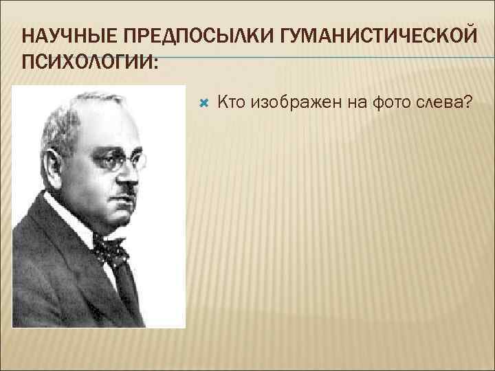 НАУЧНЫЕ ПРЕДПОСЫЛКИ ГУМАНИСТИЧЕСКОЙ ПСИХОЛОГИИ: Кто изображен на фото слева? 