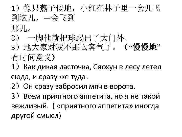 1）像只燕子似地，小红在林子里一会儿飞 到这儿，―会飞到 那儿。 2） 一脚他就把球踢出了大门外。 3）地大家对我不那么客气了。（“慢慢地” 有时间意义〉 1）Как дикая ласточка, Сяохун в лесу летел