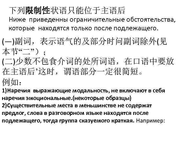 下列限制性状语只能位于主语后 Ниже приведенны ограничительные обстоятельства, которые находятся только после подлежащего. (―)副词，表示语气的及部分时问副词除外(见 本节“二”）； (二)少数不包食介词的处所词语，在口语中要放 在主语后’这时，谓语部分一定很简短。