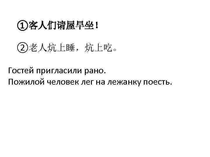 ①客人们请屋旱坐！ ②老人炕上睡，炕上吃。 Гостей пригласили рано. Пожилой человек лег на лежанку поесть. 
