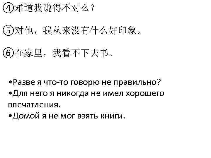 ④难道我说得不对么？ ⑤对他，我从来没有什么好印象。 ⑥在家里，我看不下去书。 • Разве я что-то говорю не правильно? • Для него я