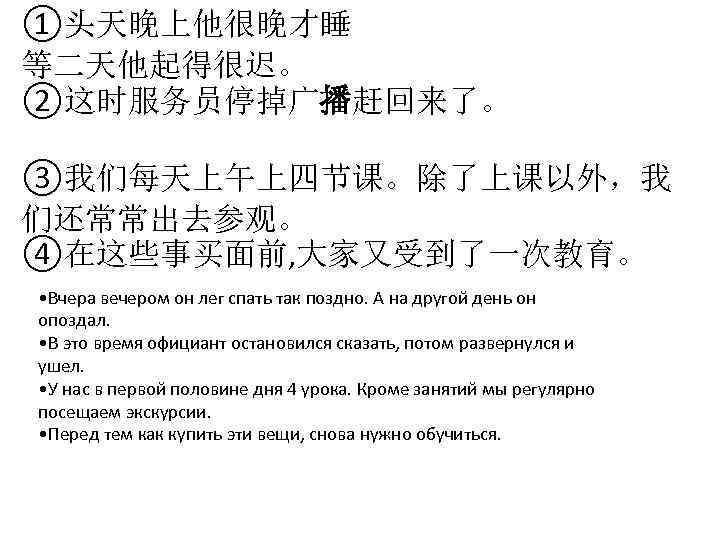 ①头天晚上他很晚才睡 等二天他起得很迟。 ②这时服务员停掉广播赶回来了。 ③我们每天上午上四节课。除了上课以外，我 们还常常出去参观。 ④在这些事买面前, 大家又受到了一次教育。 • Вчера вечером он лег спать так